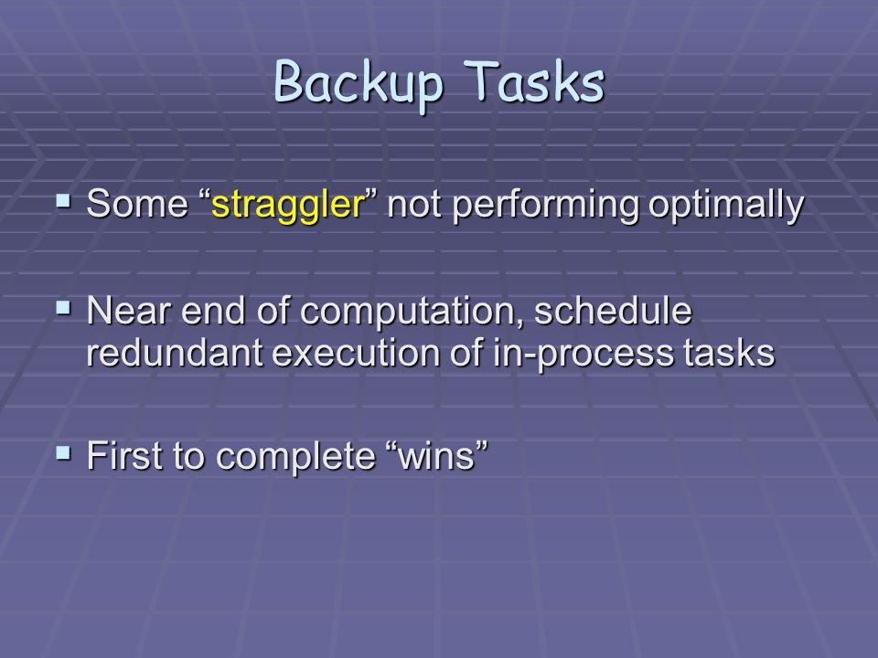 Backup Tasks  Some straggler not performing optimally  Near end of computation, schedule redundant execution of in-process tasks  First to complete wins