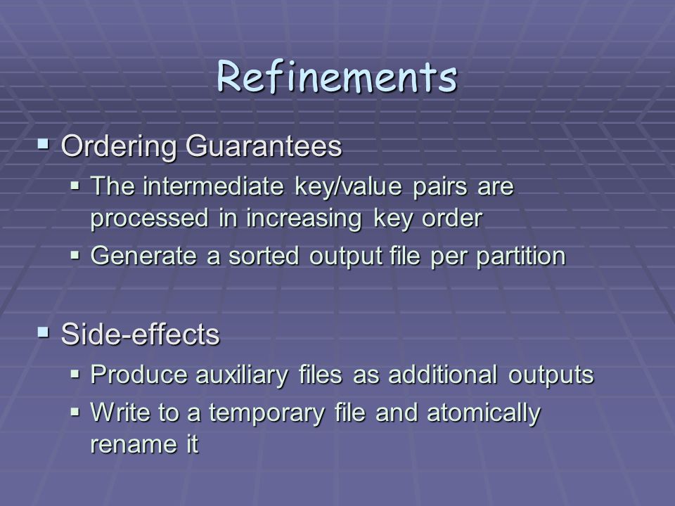 Refinements  Ordering Guarantees  The intermediate key/value pairs are processed in increasing key order  Generate a sorted output file per partition  Side-effects  Produce auxiliary files as additional outputs  Write to a temporary file and atomically rename it