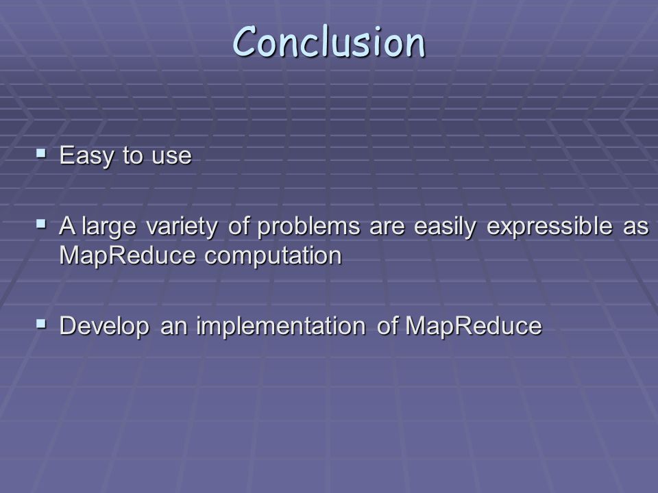 Conclusion  Easy to use  A large variety of problems are easily expressible as MapReduce computation  Develop an implementation of MapReduce