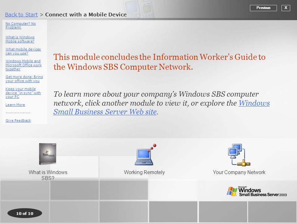 Back to StartBack to Start > Connect with a Mobile Device 10 of 10 This module concludes the Information Worker’s Guide to the Windows SBS Computer Network.