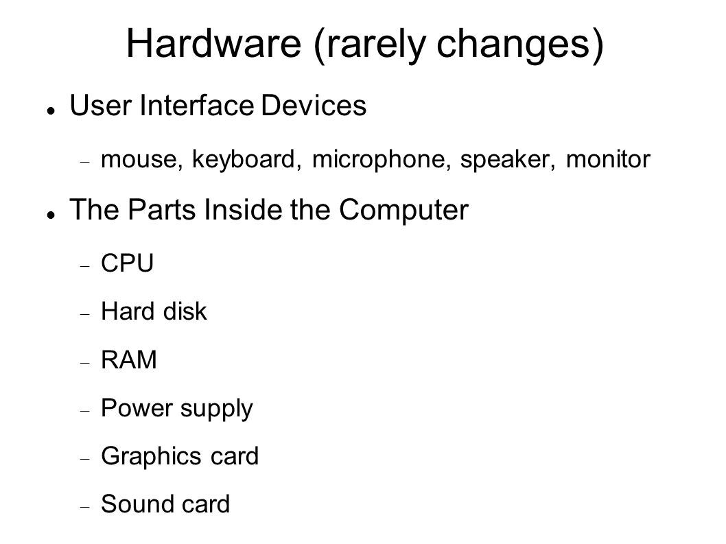 Hardware (rarely changes)‏ User Interface Devices  mouse, keyboard, microphone, speaker, monitor The Parts Inside the Computer  CPU  Hard disk  RAM  Power supply  Graphics card  Sound card