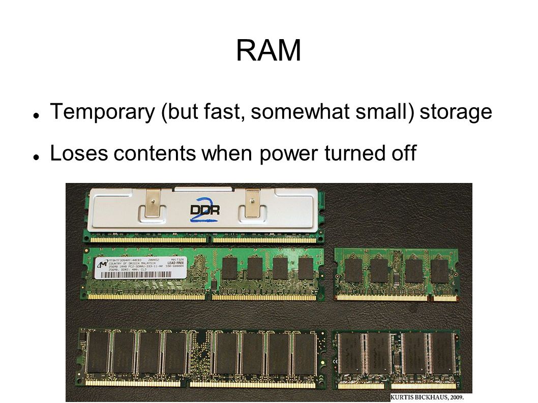 RAM Temporary (but fast, somewhat small) storage Loses contents when power turned off