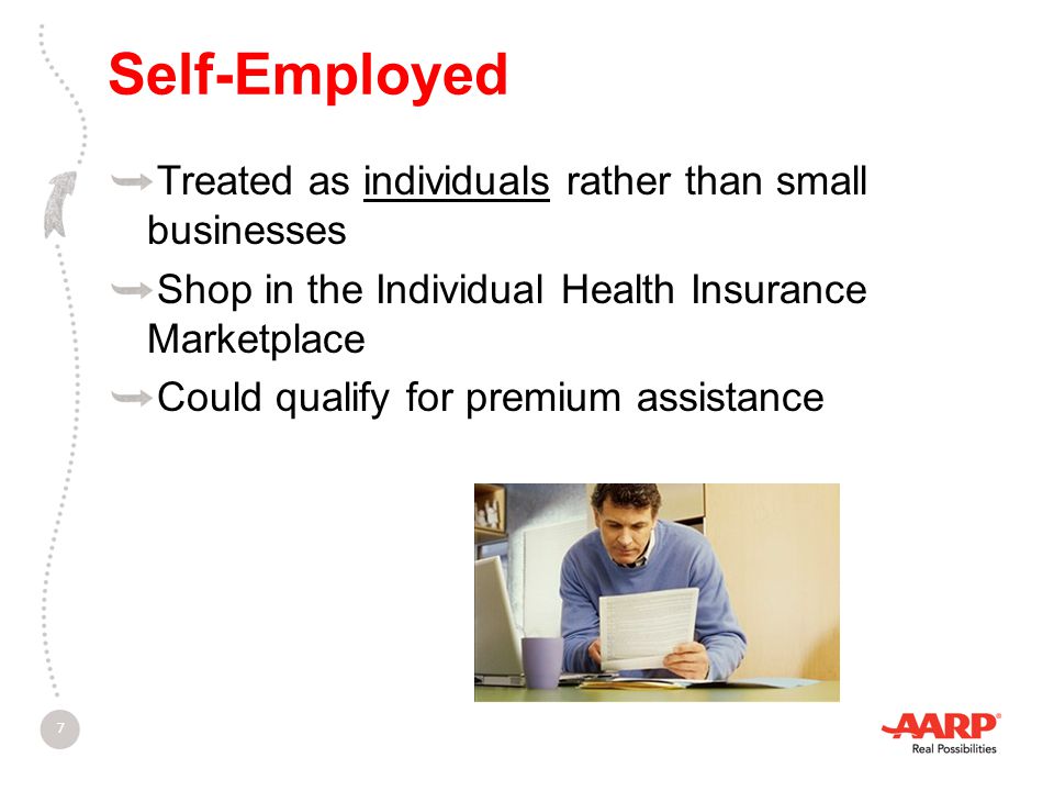 Self-Employed Treated as individuals rather than small businesses Shop in the Individual Health Insurance Marketplace Could qualify for premium assistance 7