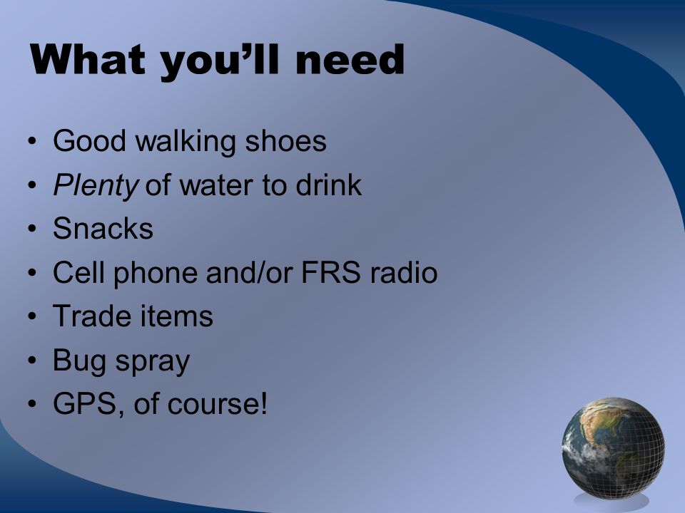 What you’ll need Good walking shoes Plenty of water to drink Snacks Cell phone and/or FRS radio Trade items Bug spray GPS, of course!