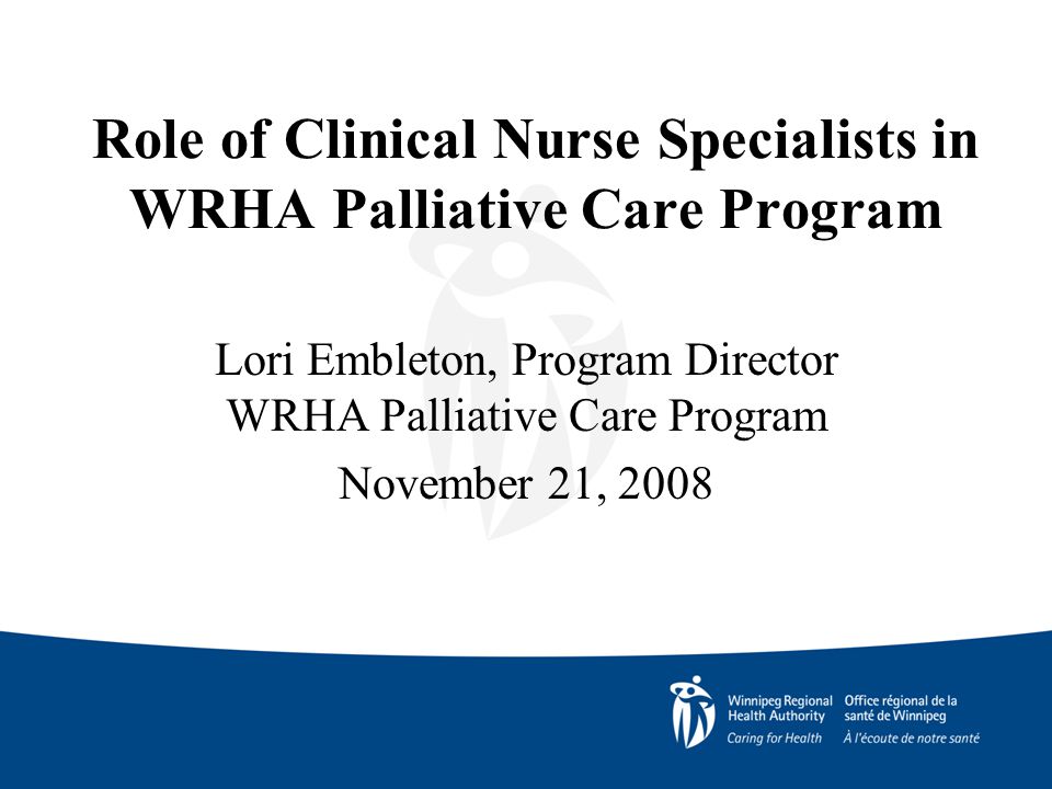 Role of Clinical Nurse Specialists in WRHA Palliative Care Program Lori Embleton, Program Director WRHA Palliative Care Program November 21, 2008