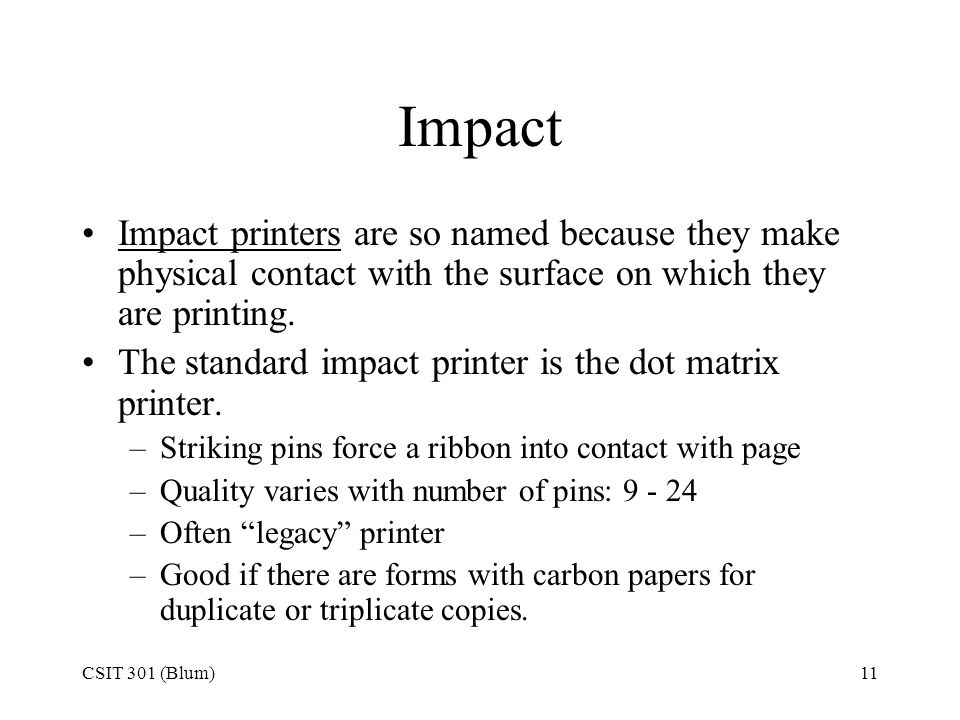 CSIT 301 (Blum)11 Impact Impact printers are so named because they make physical contact with the surface on which they are printing.