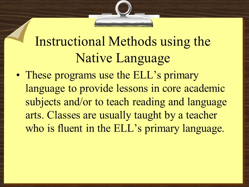 Instructional Methods using the Native Language These programs use the ELL’s primary language to provide lessons in core academic subjects and/or to teach reading and language arts.