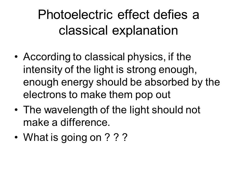 Photoelectric effect defies a classical explanation According to classical physics, if the intensity of the light is strong enough, enough energy should be absorbed by the electrons to make them pop out The wavelength of the light should not make a difference.