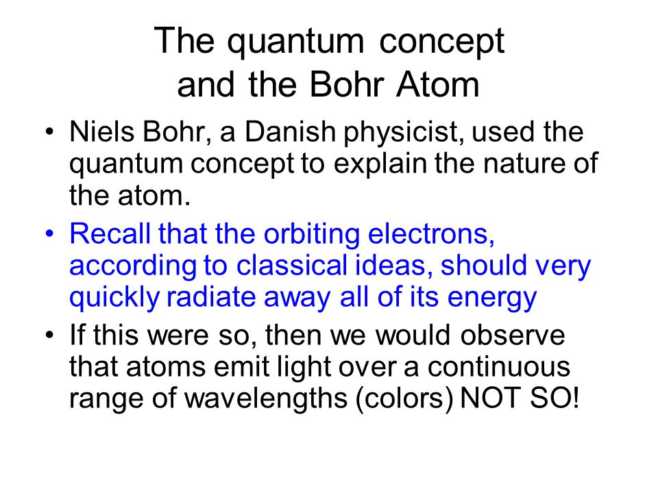 The quantum concept and the Bohr Atom Niels Bohr, a Danish physicist, used the quantum concept to explain the nature of the atom.