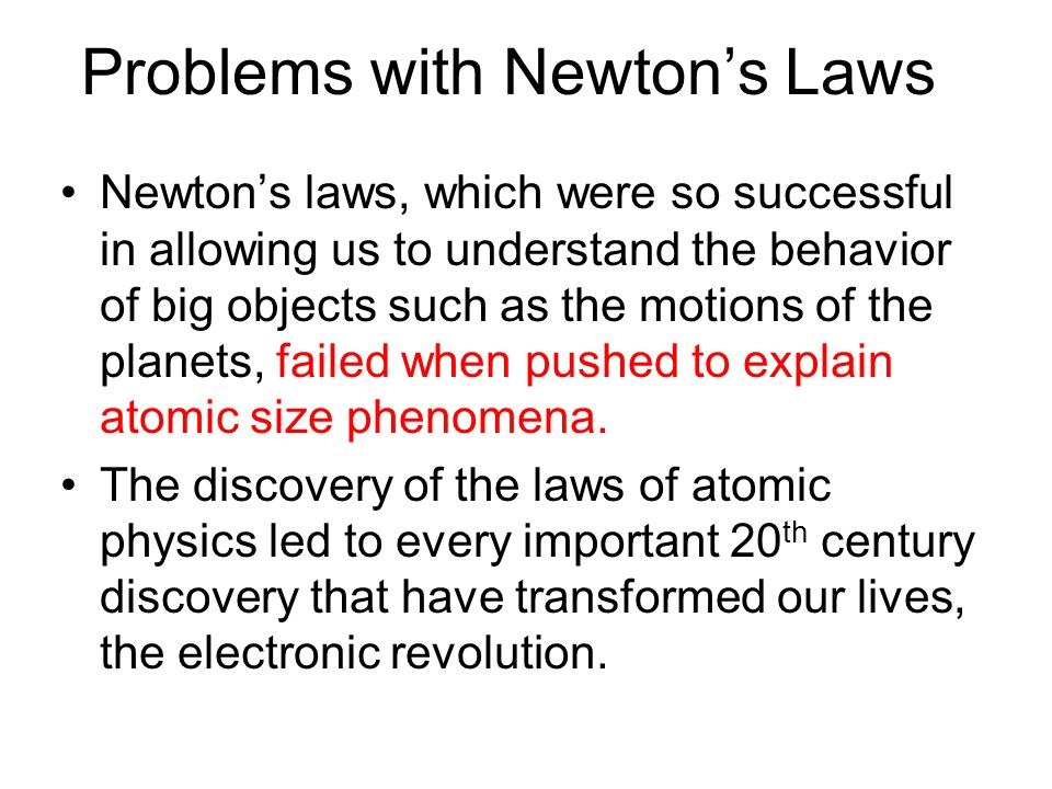 Problems with Newton’s Laws Newton’s laws, which were so successful in allowing us to understand the behavior of big objects such as the motions of the planets, failed when pushed to explain atomic size phenomena.