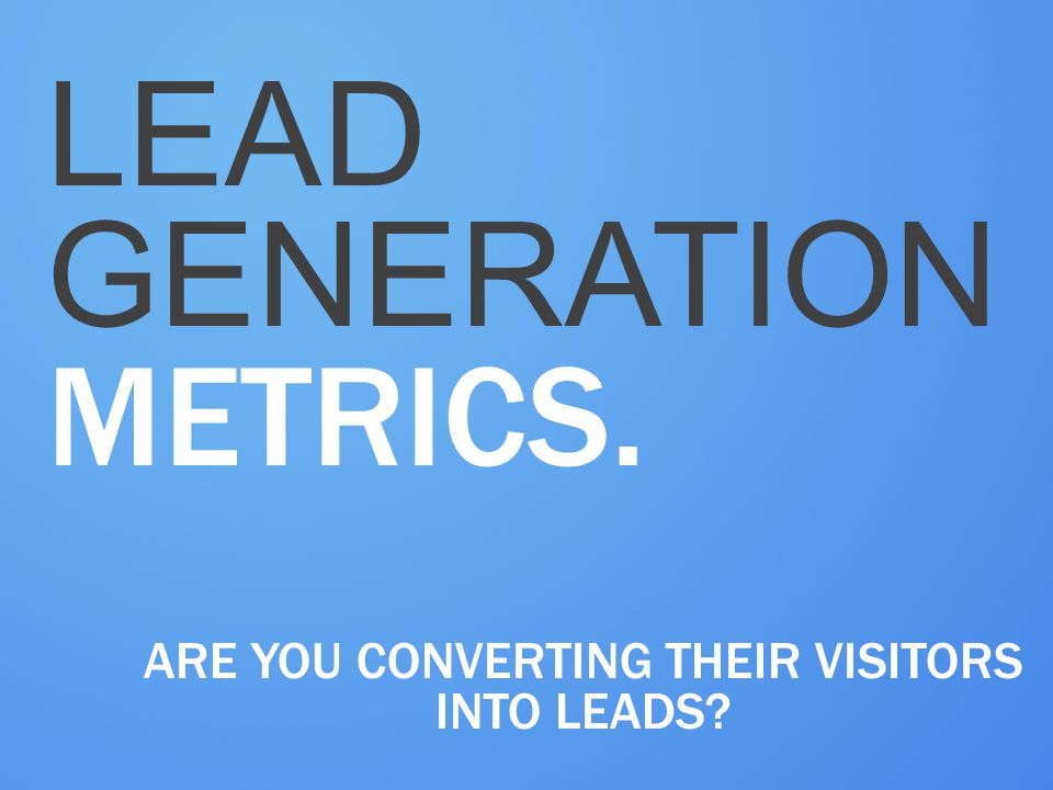 LEAD GENERATION METRICS. ARE YOU CONVERTING THEIR VISITORS INTO LEADS