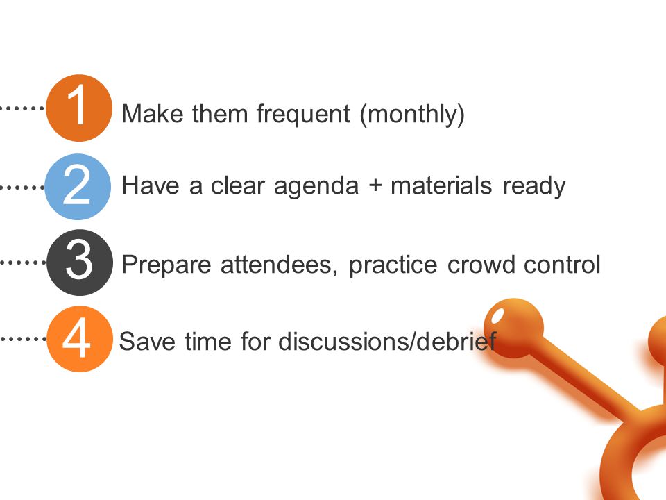 Make them frequent (monthly) Have a clear agenda + materials ready Prepare attendees, practice crowd control Save time for discussions/debrief