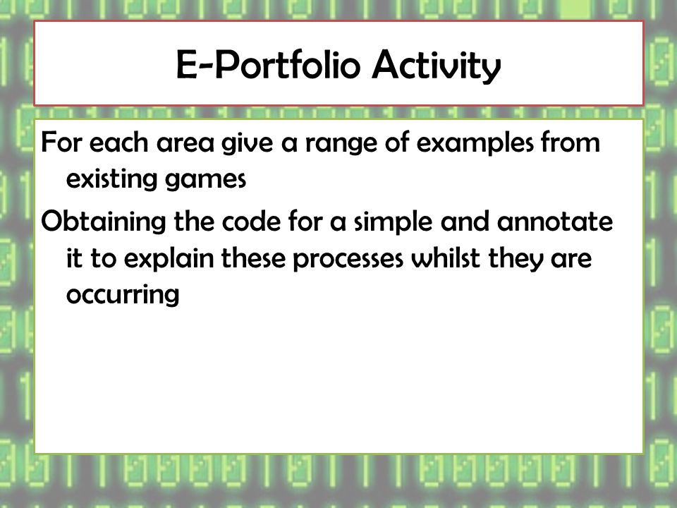 E-Portfolio Activity For each area give a range of examples from existing games Obtaining the code for a simple and annotate it to explain these processes whilst they are occurring