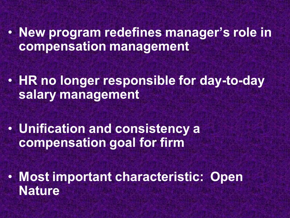 New program redefines manager’s role in compensation management HR no longer responsible for day-to-day salary management Unification and consistency a compensation goal for firm Most important characteristic: Open Nature