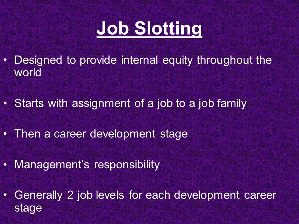 Job Slotting Designed to provide internal equity throughout the world Starts with assignment of a job to a job family Then a career development stage Management’s responsibility Generally 2 job levels for each development career stage
