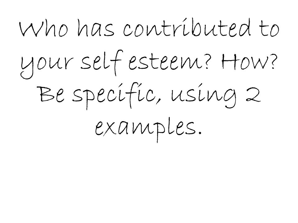 Who has contributed to your self esteem How Be specific, using 2 examples.