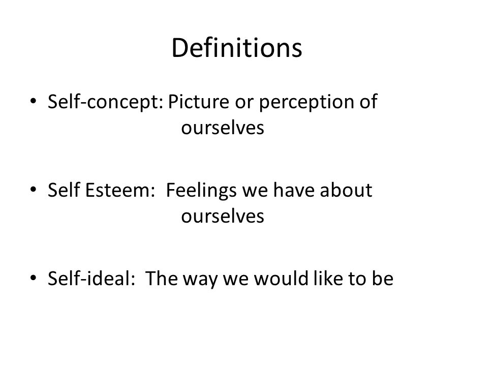 Definitions Self-concept: Picture or perception of ourselves Self Esteem: Feelings we have about ourselves Self-ideal: The way we would like to be