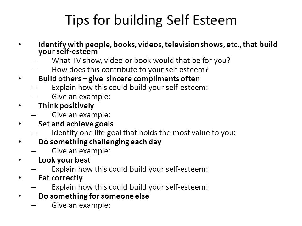 Tips for building Self Esteem Identify with people, books, videos, television shows, etc., that build your self-esteem – What TV show, video or book would that be for you.