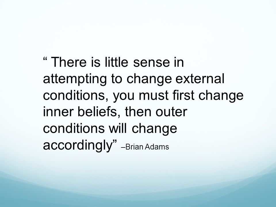 There is little sense in attempting to change external conditions, you must first change inner beliefs, then outer conditions will change accordingly –Brian Adams