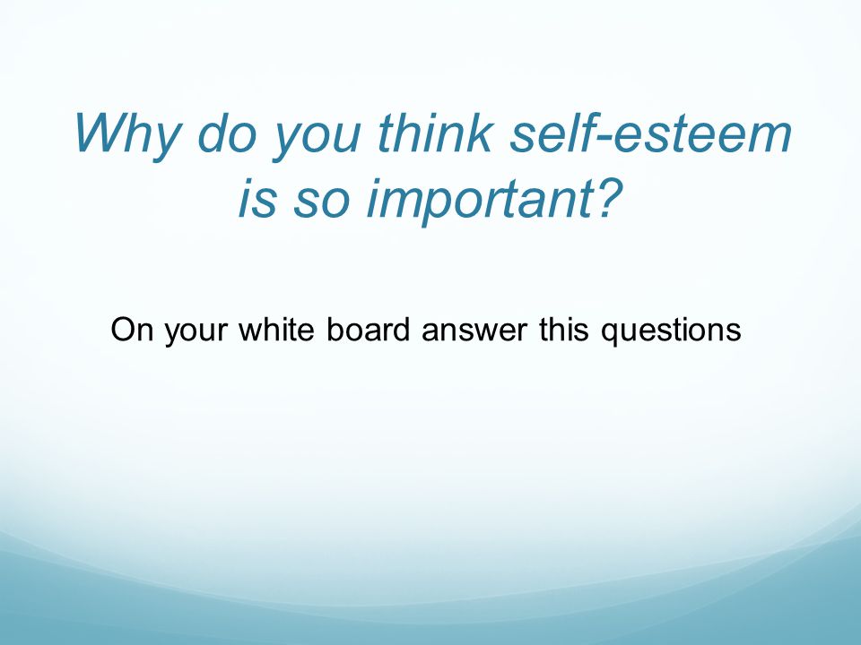 Why do you think self-esteem is so important On your white board answer this questions