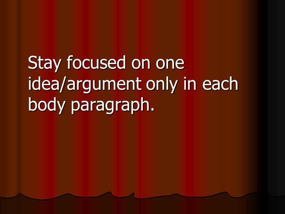Stay focused on one idea/argument only in each body paragraph.