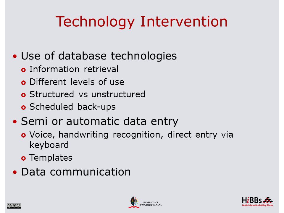 Technology Intervention Use of database technologies  Information retrieval  Different levels of use  Structured vs unstructured  Scheduled back-ups Semi or automatic data entry  Voice, handwriting recognition, direct entry via keyboard  Templates Data communication