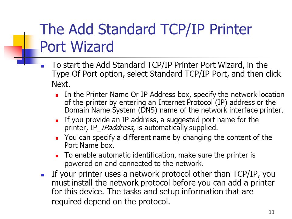 11 The Add Standard TCP/IP Printer Port Wizard To start the Add Standard TCP/IP Printer Port Wizard, in the Type Of Port option, select Standard TCP/IP Port, and then click Next.