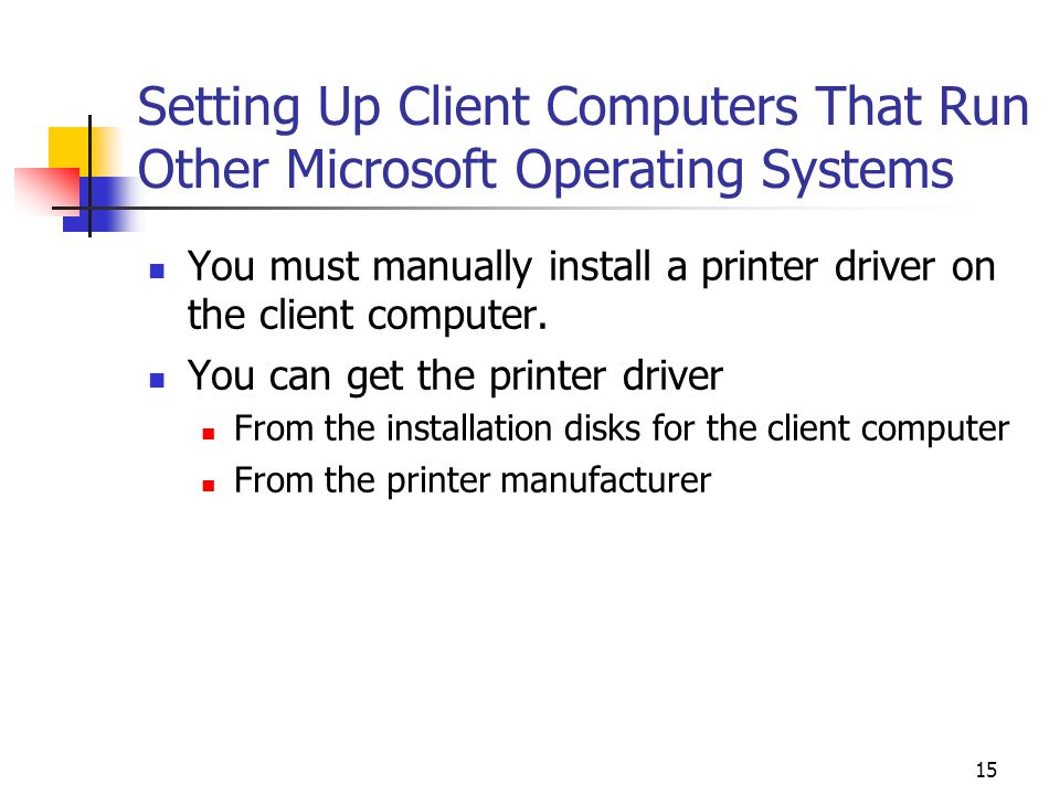 15 Setting Up Client Computers That Run Other Microsoft Operating Systems You must manually install a printer driver on the client computer.
