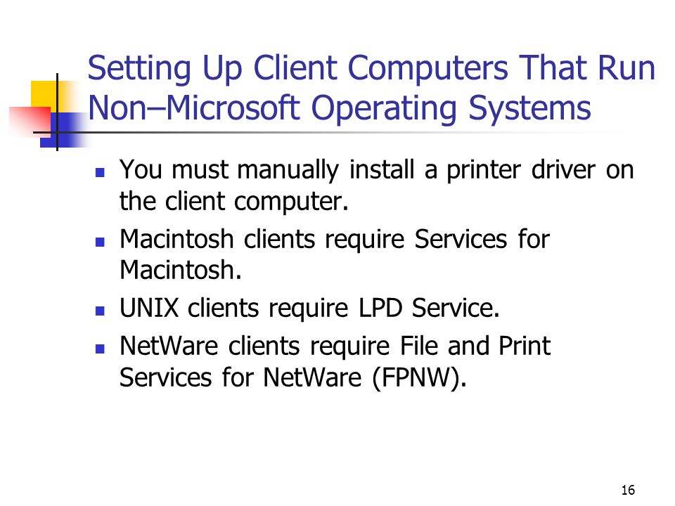 16 Setting Up Client Computers That Run Non–Microsoft Operating Systems You must manually install a printer driver on the client computer.