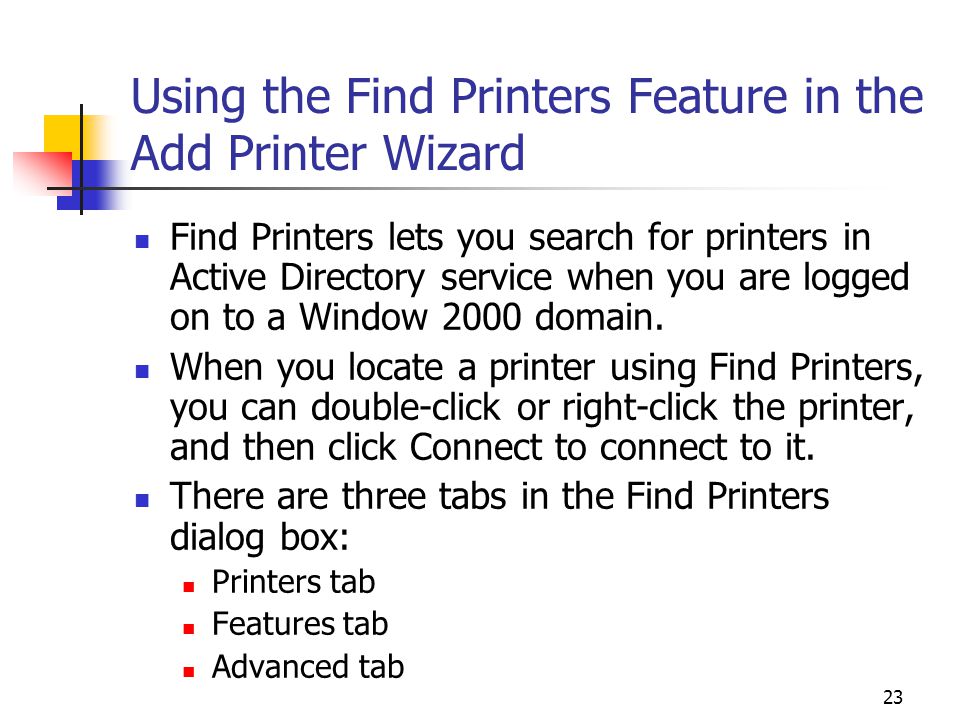 23 Using the Find Printers Feature in the Add Printer Wizard Find Printers lets you search for printers in Active Directory service when you are logged on to a Window 2000 domain.