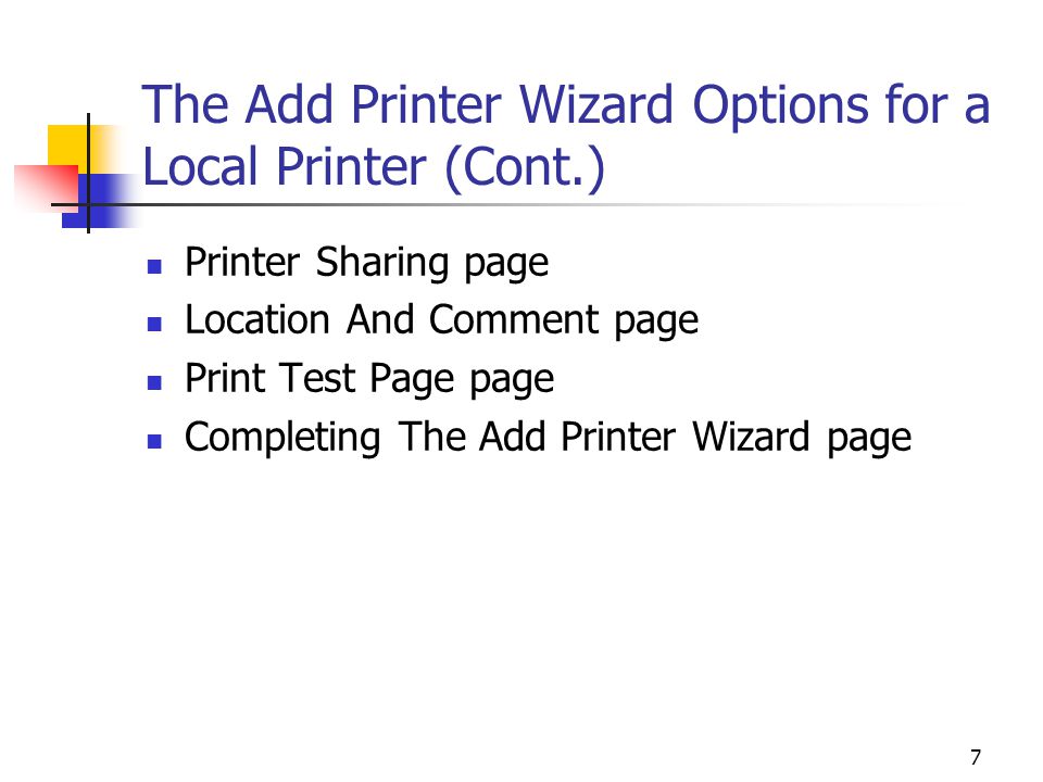 7 The Add Printer Wizard Options for a Local Printer (Cont.) Printer Sharing page Location And Comment page Print Test Page page Completing The Add Printer Wizard page
