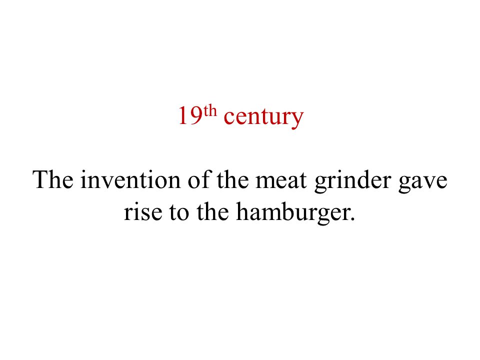 19 th century The invention of the meat grinder gave rise to the hamburger.