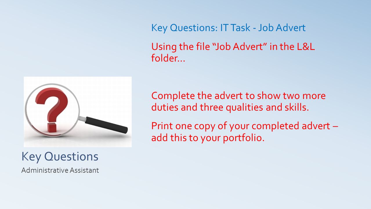 Key Questions Key Questions: IT Task - Job Advert Using the file Job Advert in the L&L folder… Complete the advert to show two more duties and three qualities and skills.