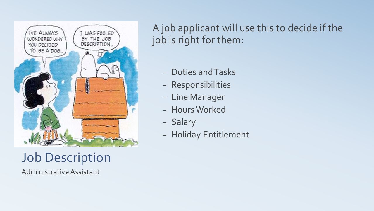 Job Description A job applicant will use this to decide if the job is right for them: – Duties and Tasks – Responsibilities – Line Manager – Hours Worked – Salary – Holiday Entitlement Administrative Assistant
