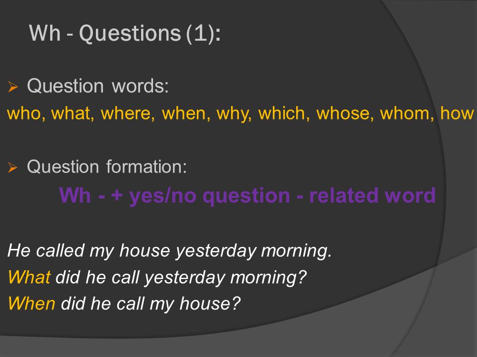 Wh - Questions (1):  Question words: who, what, where, when, why, which, whose, whom, how  Question formation: Wh - + yes/no question - related word He called my house yesterday morning.