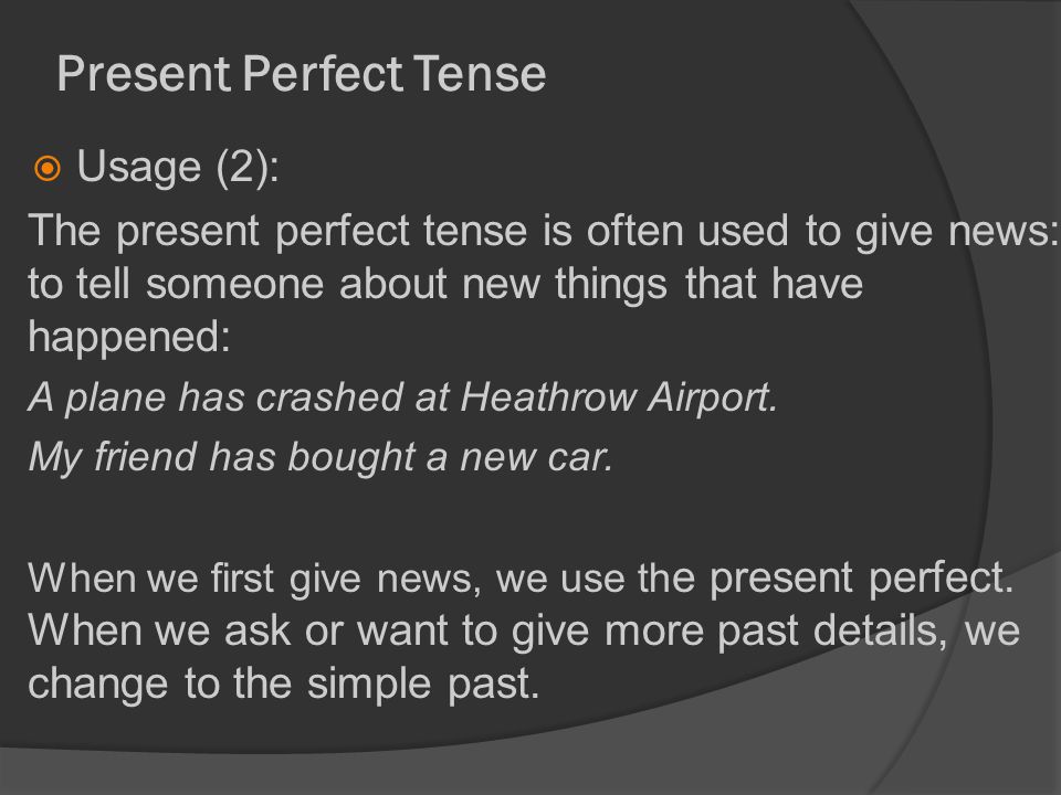 Present Perfect Tense  Usage (2): The present perfect tense is often used to give news: to tell someone about new things that have happened: A plane has crashed at Heathrow Airport.