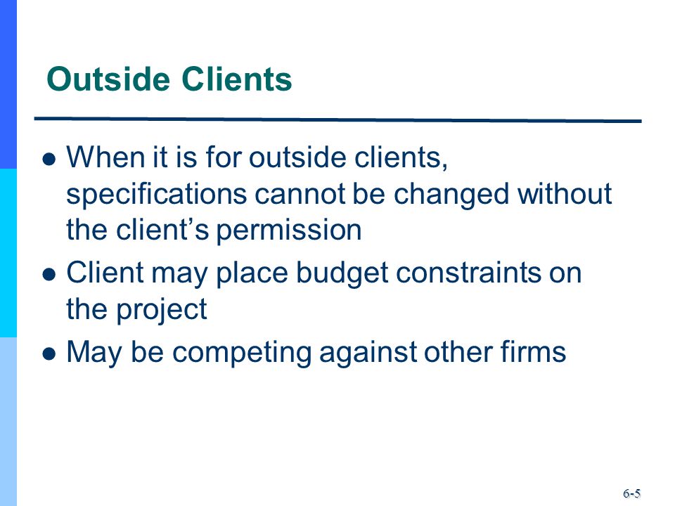 6-5 Outside Clients When it is for outside clients, specifications cannot be changed without the client’s permission Client may place budget constraints on the project May be competing against other firms