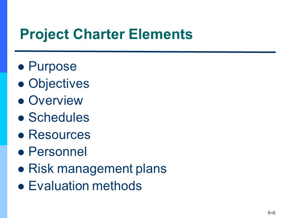 6-6 Project Charter Elements Purpose Objectives Overview Schedules Resources Personnel Risk management plans Evaluation methods