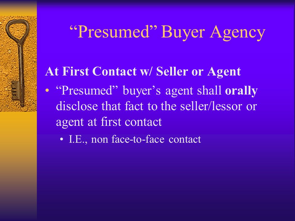 Presumed Buyer Agency At First Contact w/ Seller or Agent Presumed buyer’s agent shall orally disclose that fact to the seller/lessor or agent at first contact I.E., non face-to-face contact