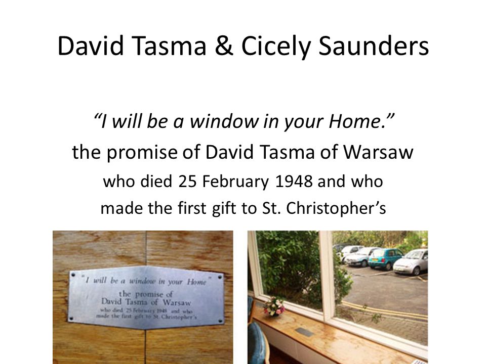 David Tasma & Cicely Saunders I will be a window in your Home. the promise of David Tasma of Warsaw who died 25 February 1948 and who made the first gift to St.