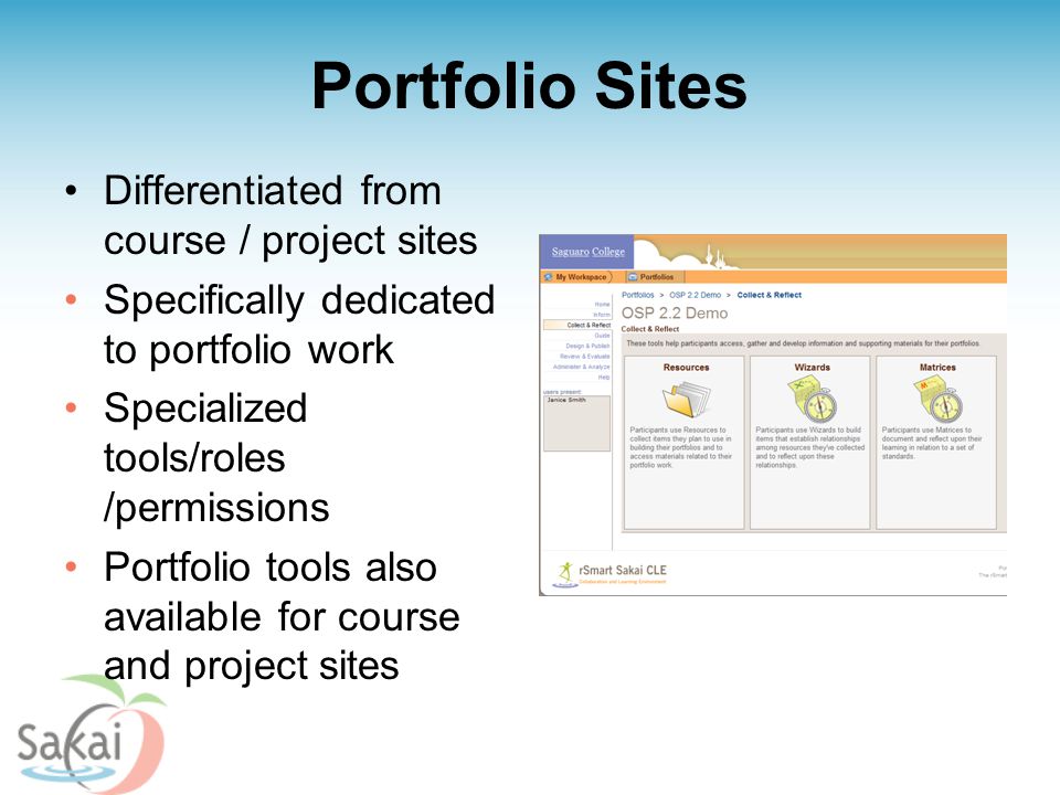 Portfolio Sites Differentiated from course / project sites Specifically dedicated to portfolio work Specialized tools/roles /permissions Portfolio tools also available for course and project sites