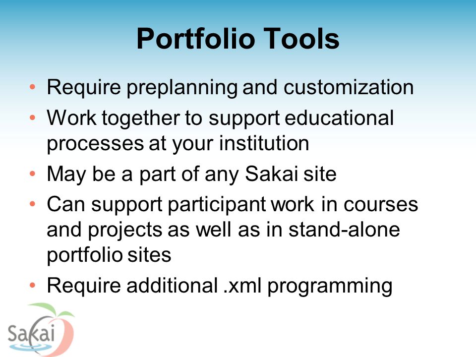 Portfolio Tools Require preplanning and customization Work together to support educational processes at your institution May be a part of any Sakai site Can support participant work in courses and projects as well as in stand-alone portfolio sites Require additional.xml programming