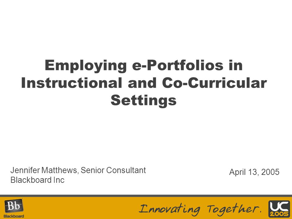 Employing e-Portfolios in Instructional and Co-Curricular Settings Jennifer Matthews, Senior Consultant Blackboard Inc April 13, 2005