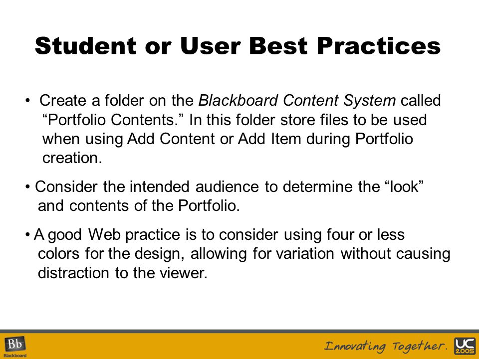Student or User Best Practices Create a folder on the Blackboard Content System called Portfolio Contents. In this folder store files to be used when using Add Content or Add Item during Portfolio creation.