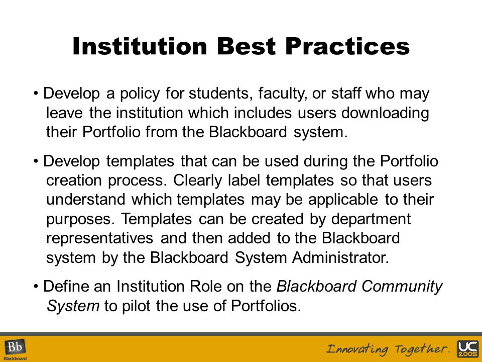 Institution Best Practices Develop a policy for students, faculty, or staff who may leave the institution which includes users downloading their Portfolio from the Blackboard system.