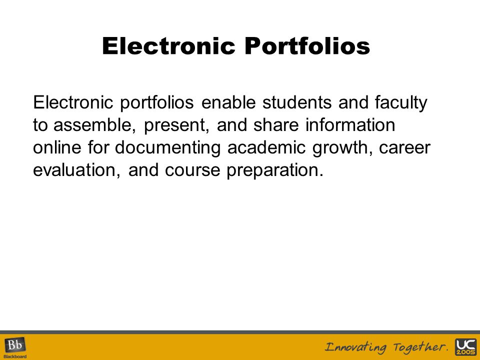 Electronic Portfolios Electronic portfolios enable students and faculty to assemble, present, and share information online for documenting academic growth, career evaluation, and course preparation.