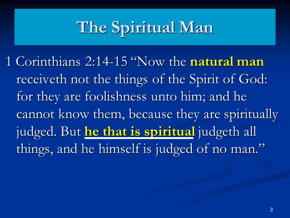 The Spiritual Man 1 Corinthians 2:14-15 Now the natural man receiveth not the things of the Spirit of God: for they are foolishness unto him; and he cannot know them, because they are spiritually judged.