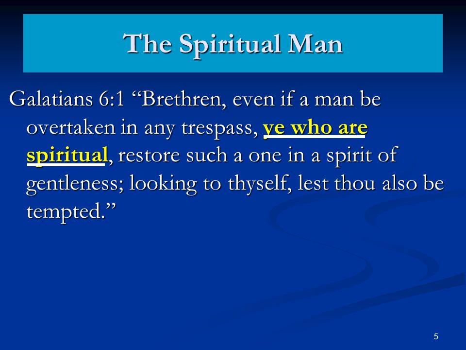 The Spiritual Man Galatians 6:1 Brethren, even if a man be overtaken in any trespass, ye who are spiritual, restore such a one in a spirit of gentleness; looking to thyself, lest thou also be tempted. 5