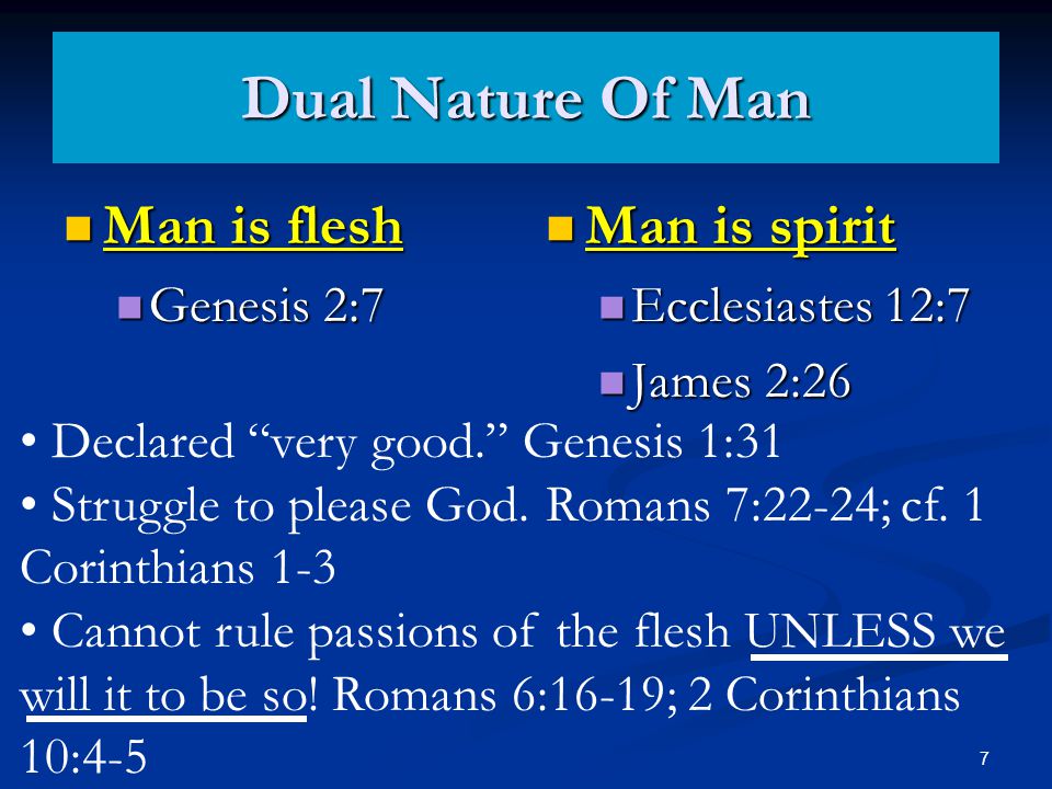 Dual Nature Of Man Man is flesh Man is flesh Genesis 2:7 Genesis 2:7 Man is spirit Ecclesiastes 12:7 James 2:26 Declared very good. Genesis 1:31 Struggle to please God.