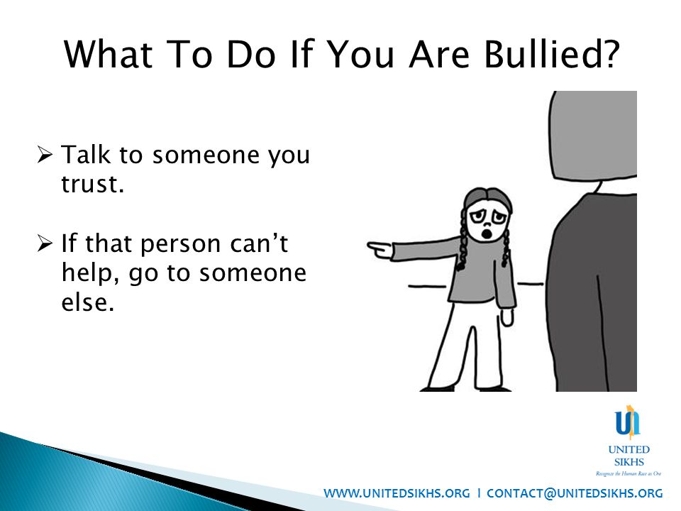 What To Do If You Are Bullied.  Talk to someone you trust.